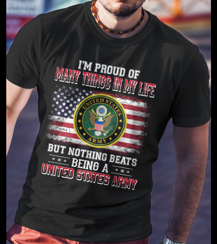 I'm Proud Of Many Things In My Life But Nothing Beats Being A United States Army T-Shirt