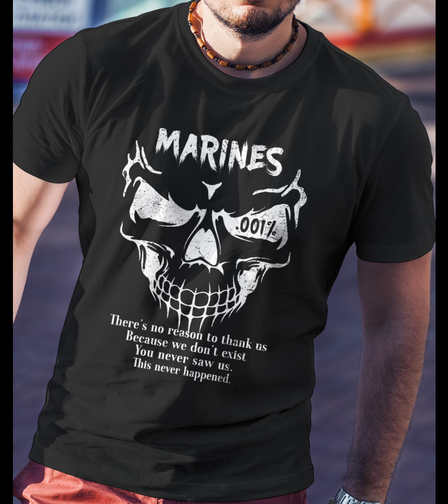 Marines 001% There’s No Reason To Thank Us Because We Don’t Exist You Never Saw Us This Never Happened T-Shirt