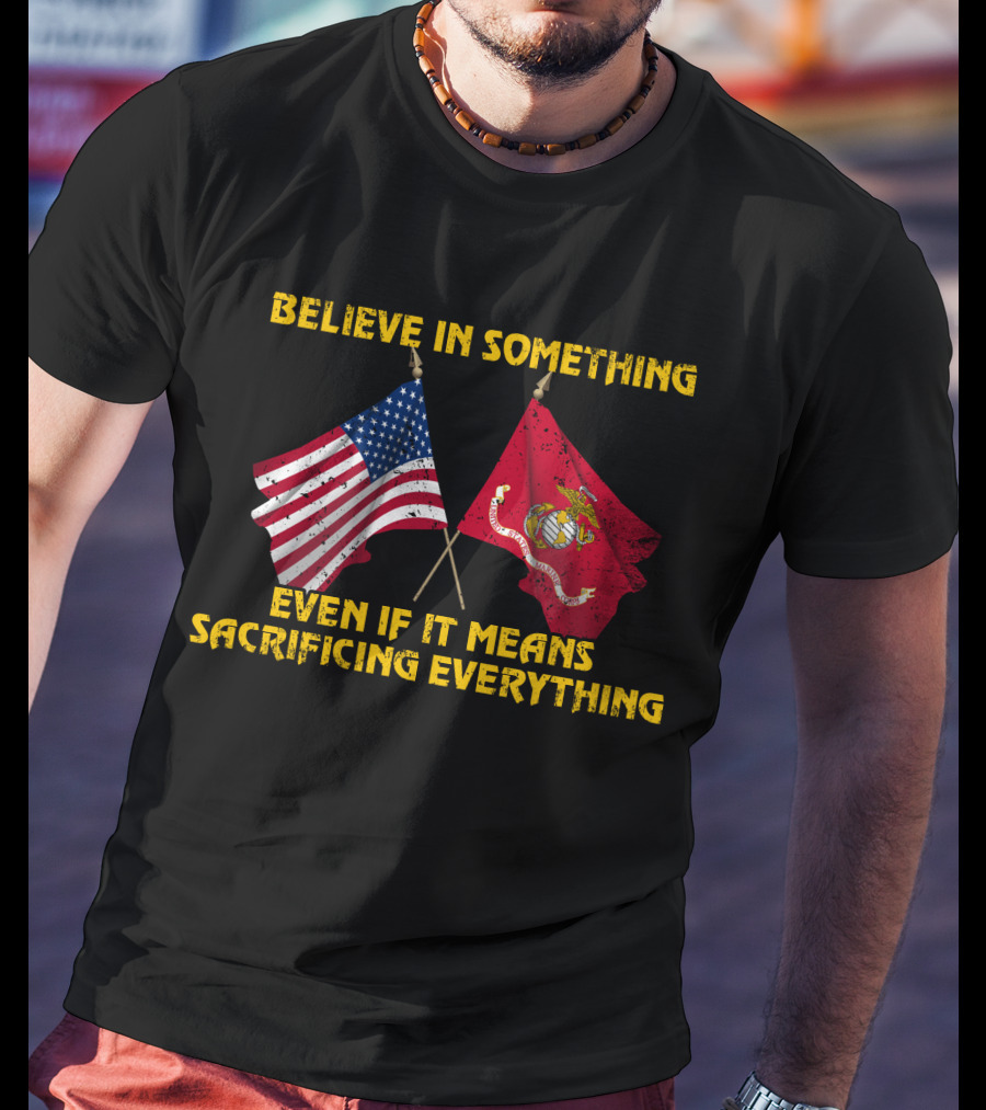 Believe In Something Even If It Means Sacrificing Everything American Flag Marine Corps Flag T-Shirt