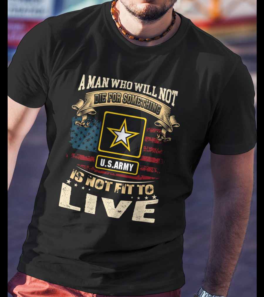 A Man Who Will Not Die For Something U.s. Army Is Not Fit To Live T-Shirt