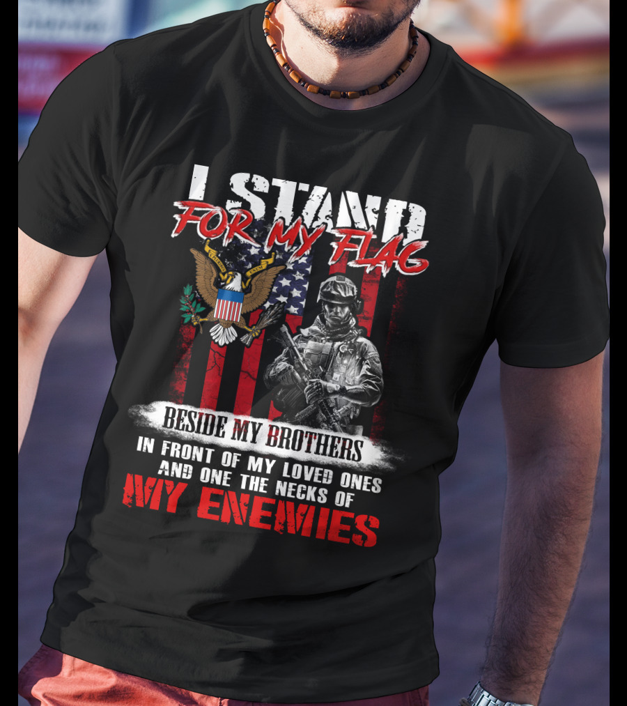 I Stand For My Flag Beside My Brothers In Front Of My Loved Ones And On The Necks Of My Enemies T-Shirt
