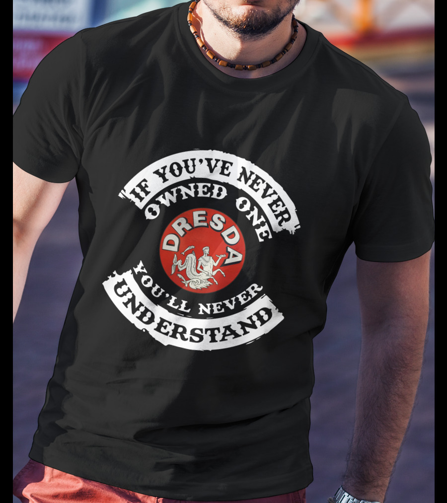 Dresda Motorcycle If You've Never Owned One You'll Never Understand T-Shirt