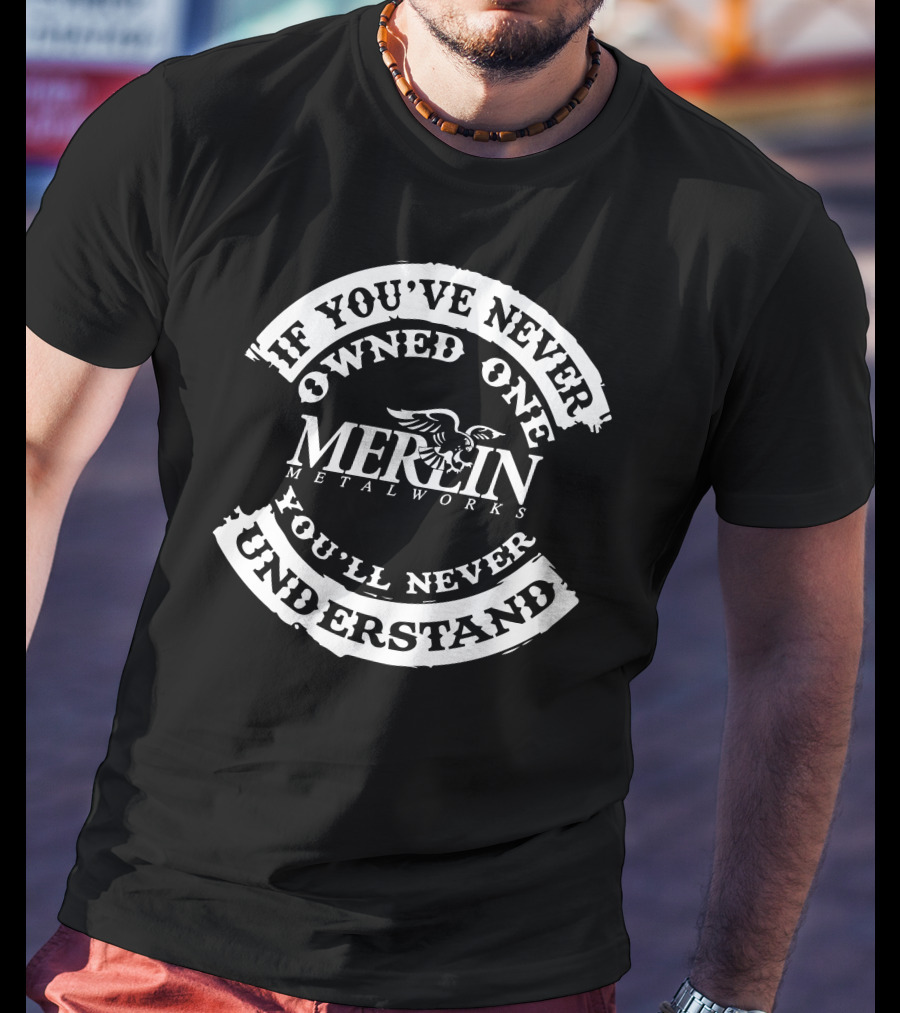 MERLIN Metalworks If You've Never Owned One You'll Never Understand T-Shirt