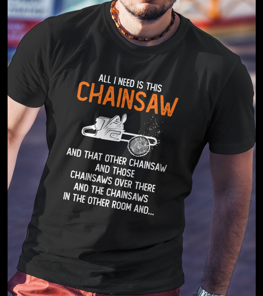 All I Need Is This Chainsaw And Those Chainsaws Over There T-Shirt