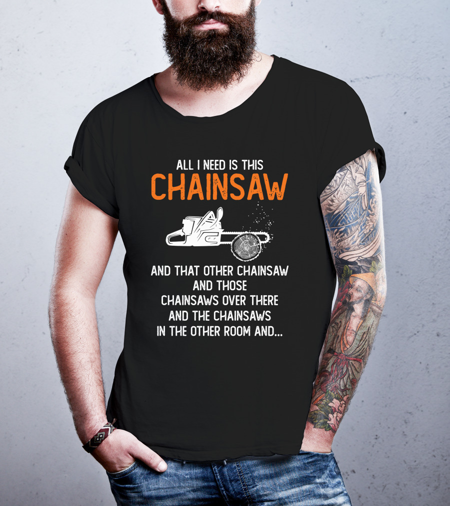All I Need Is This Chainsaw And Those Chainsaws Over There T-Shirt