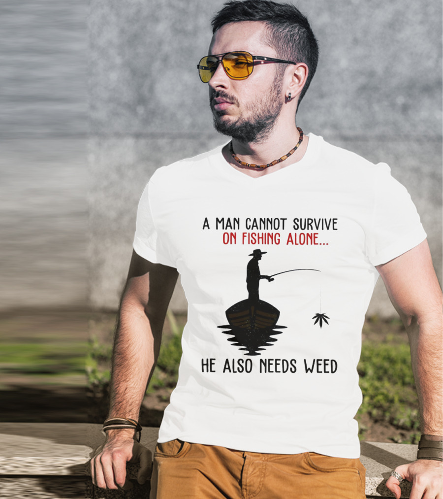 A Man Cannot Survive On Fishing Alone He Also Needs Weed T-Shirt