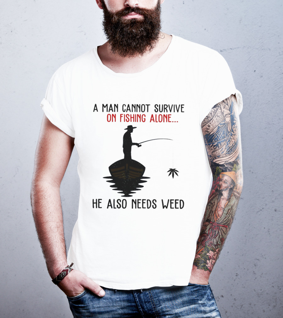 A Man Cannot Survive On Fishing Alone He Also Needs Weed T-Shirt