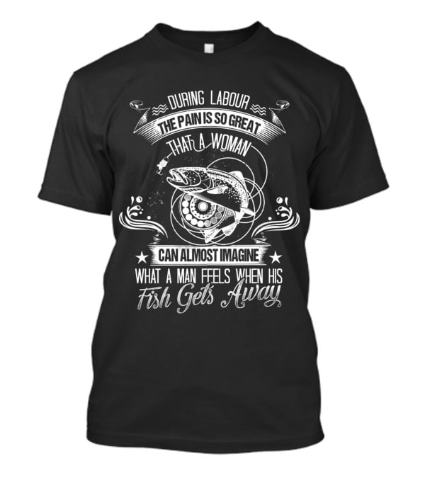 During Labour The Pain Is So Great That A Woman Can Almost Imagine What A Man Feels When His Fish Gets Away T-Shirt