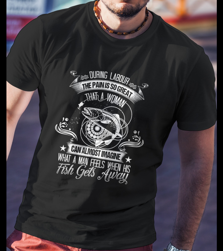 During Labour The Pain Is So Great That A Woman Can Almost Imagine What A Man Feels When His Fish Gets Away T-Shirt