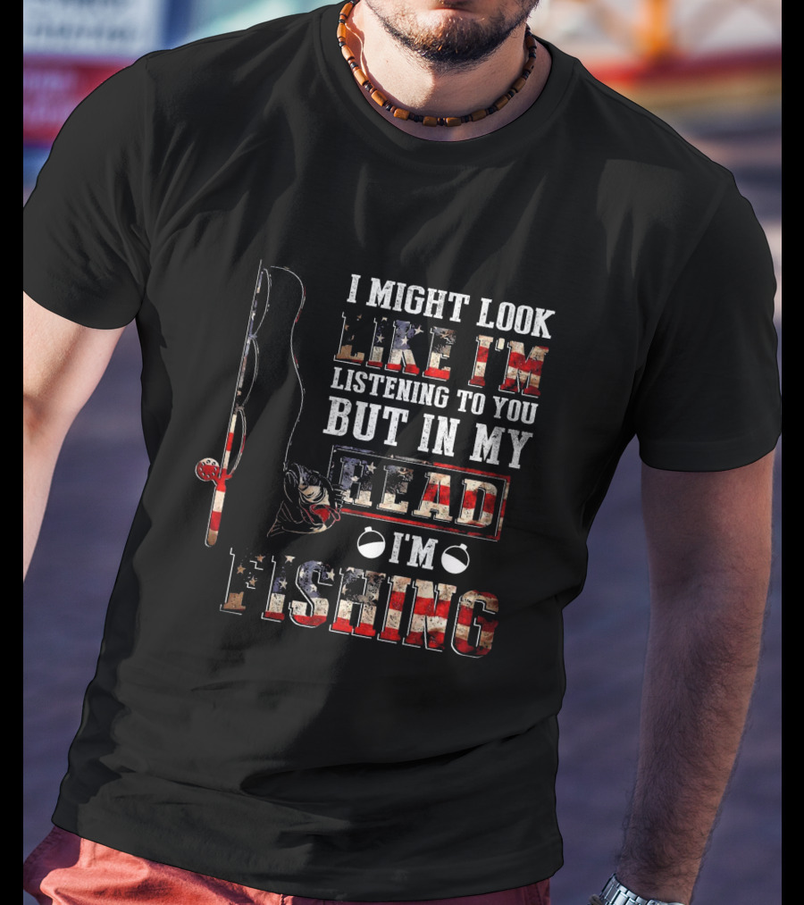 I Might Look Like I'm Listening To You But In My Head I'm Fishing American Flag Fishing Rod And Reel T-Shirt