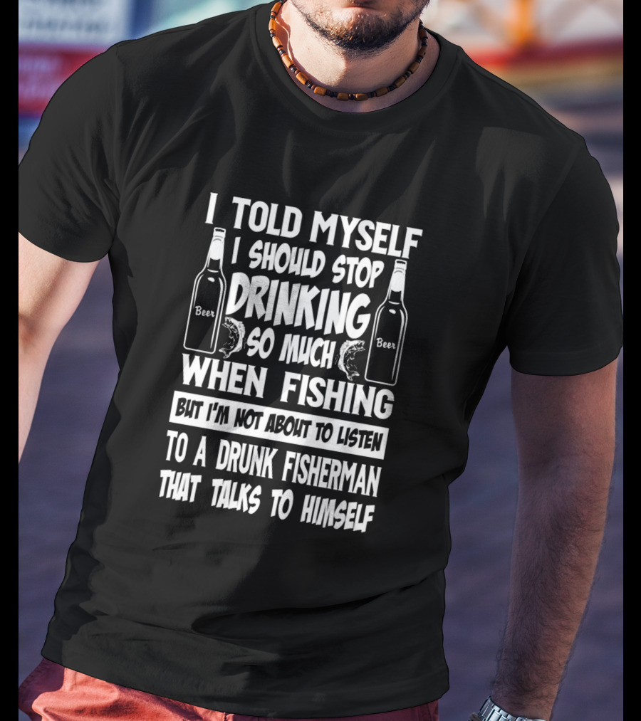 I Told Myself I Should Stop Drinking So Much When Fishing But I'm Not About To Listen To A Drunk Fisherman That Talks To Himself T-Shirt