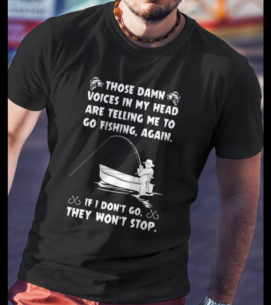 Those Damn Voices In My Head Are Telling Me To Go Fishing Again If I Don't Go They Won't Stop T-Shirt