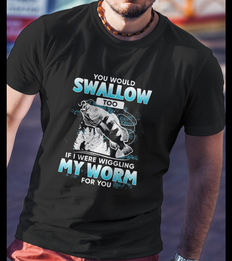 You Would Swallow Too If I Were Wiggling My Worm For You Fishing T-Shirt