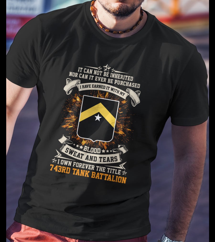 It Can Not Be Inherited Nor Can It Ever Be Purchased Blood Sweat And Tears I Own Forever The Title 743rd Tank Battalion T-Shirt