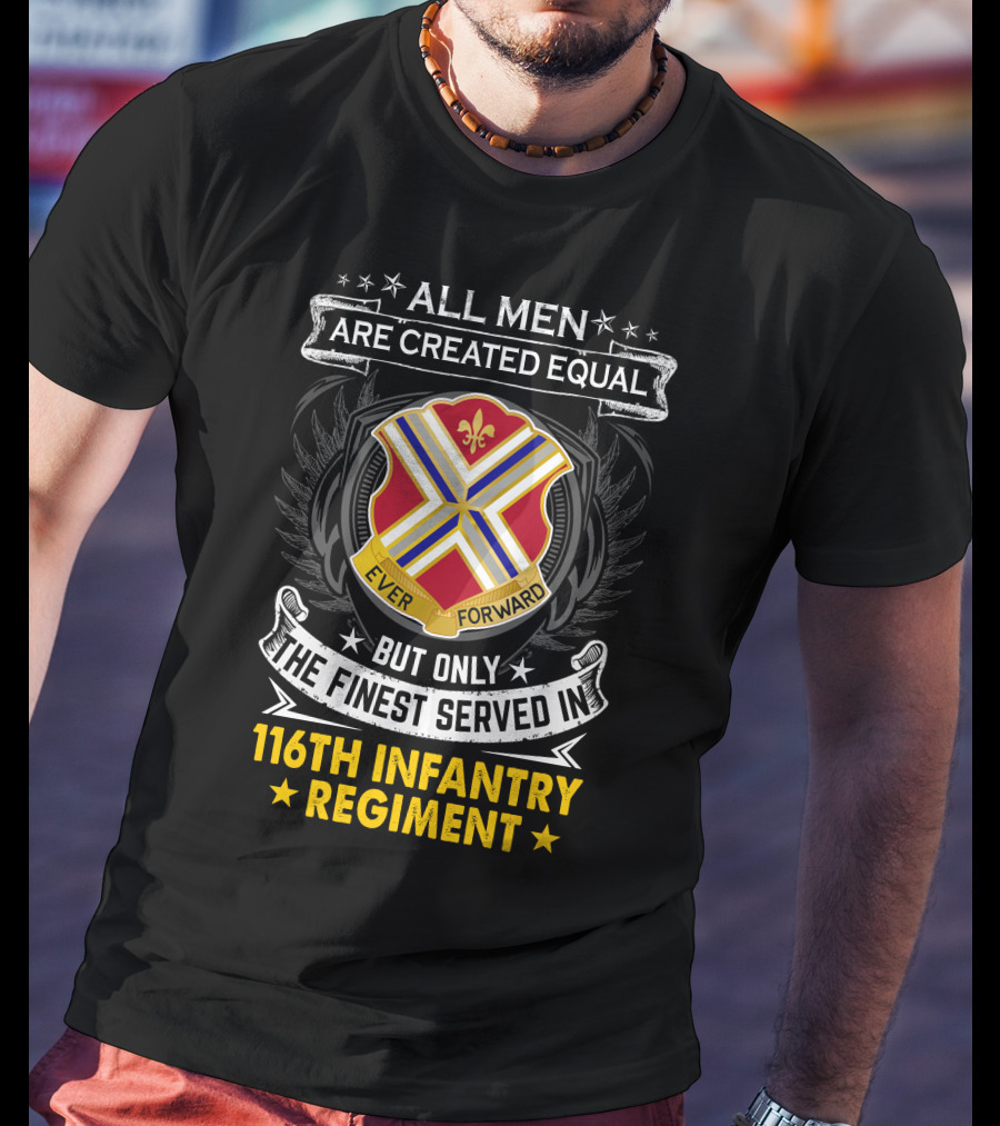 All Men Are Created Equal But Only The Finest Served In 116Th Infantry Regiment Ever Forward T-Shirt