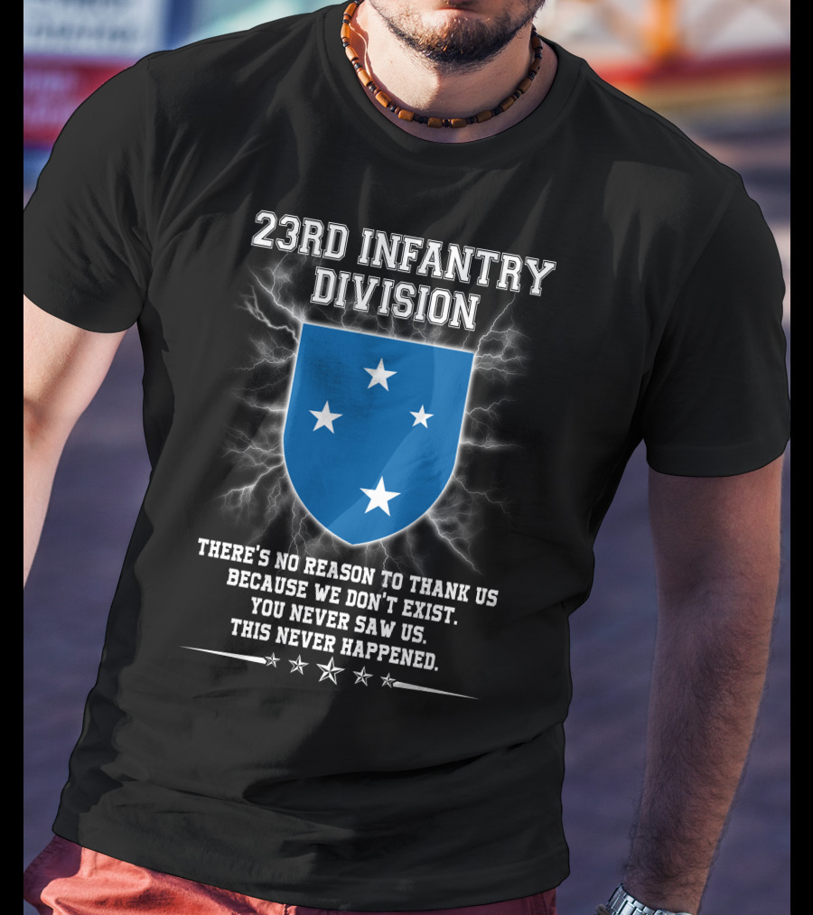 23rd Infantry Division There's No Reason To Thank Us Because We Don't Exist You Never Saw Us This Never Happened T-Shirt