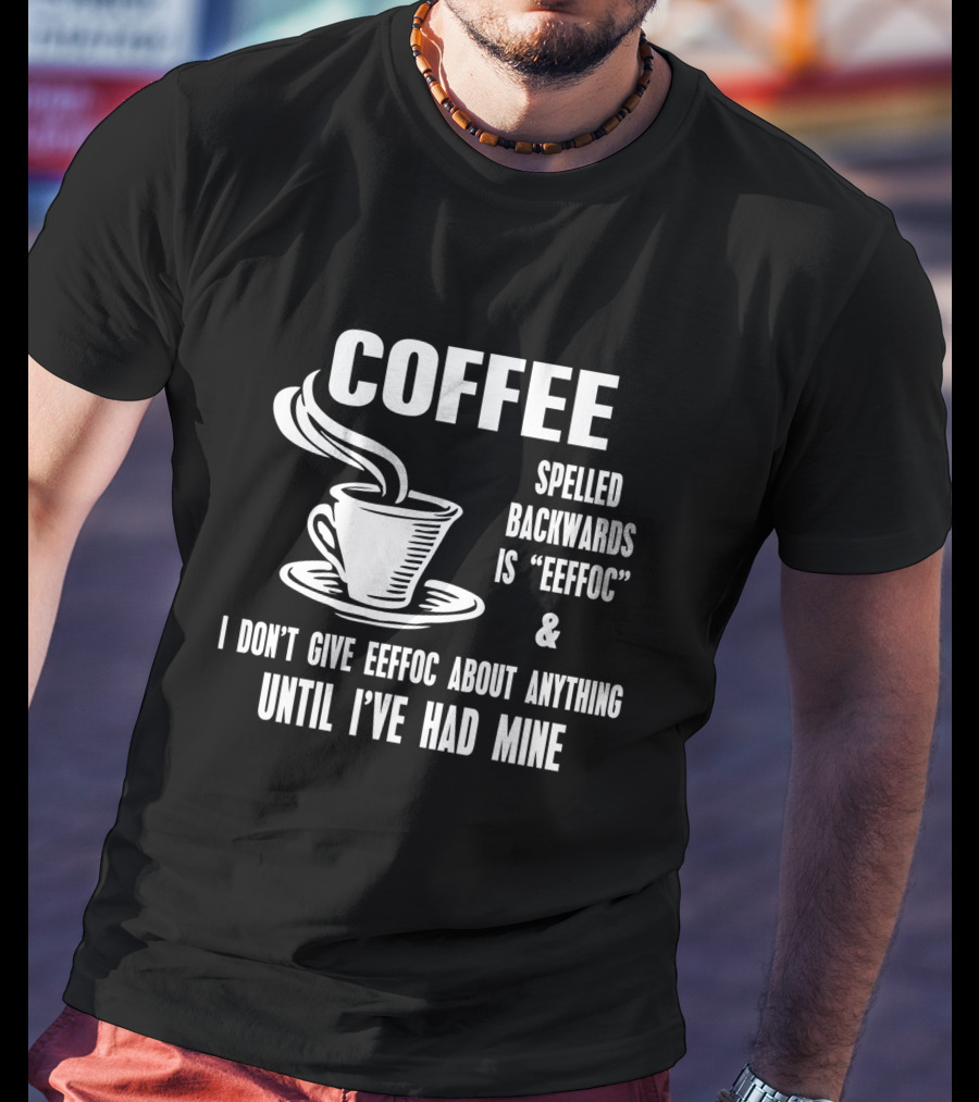 COFFEE Spelled Backwards Is EEFFOC I Don't Give EEFFOC About Anything Until I've Had Mine T-Shirt