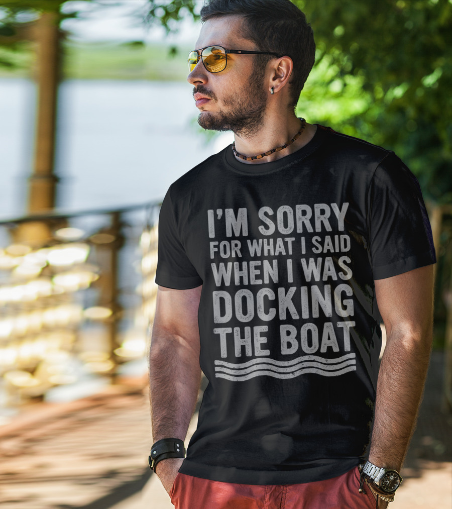 I'm Sorry For What I Said Docking The Boat T-Shirt