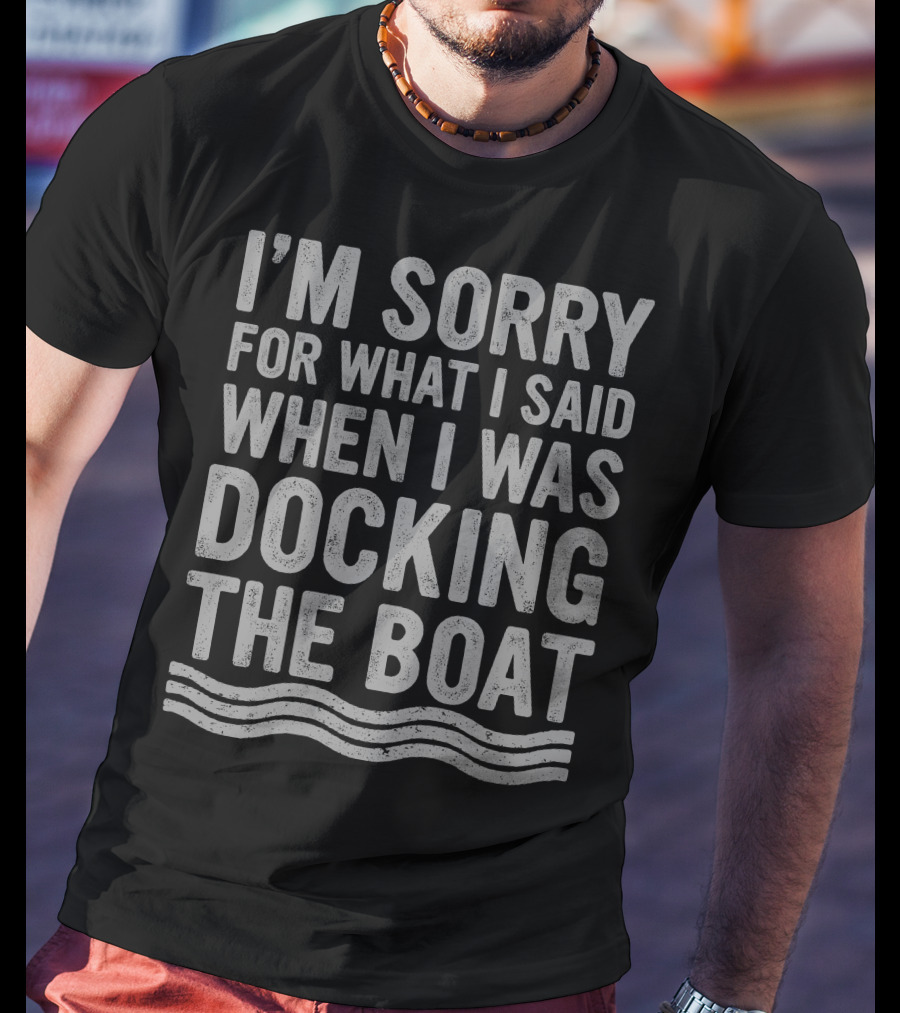 I'm Sorry For What I Said Docking The Boat T-Shirt