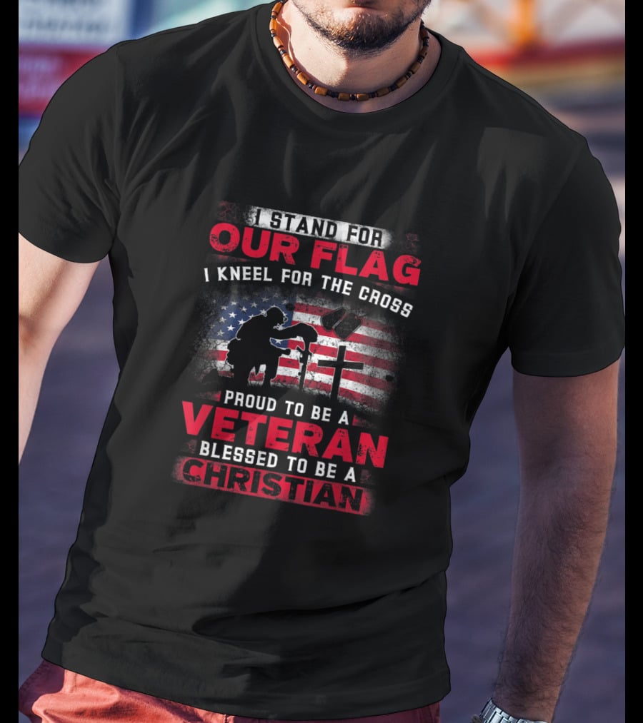 I Stand For Our Flag I Kneel For The Cross Proud To Be A Veteran Blessed To Be A Christian T-Shirt