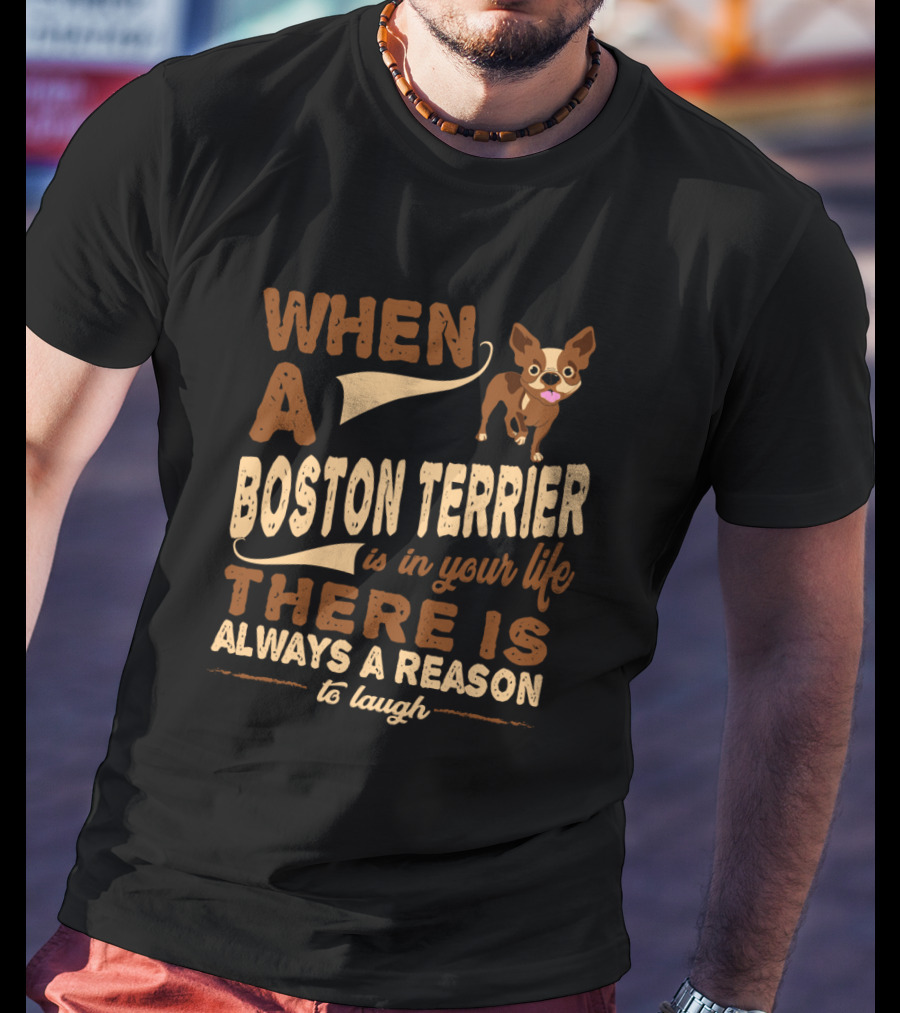When A Boston Terrier Is In Your Life There Is Always A Reason To Laugh T-Shirt