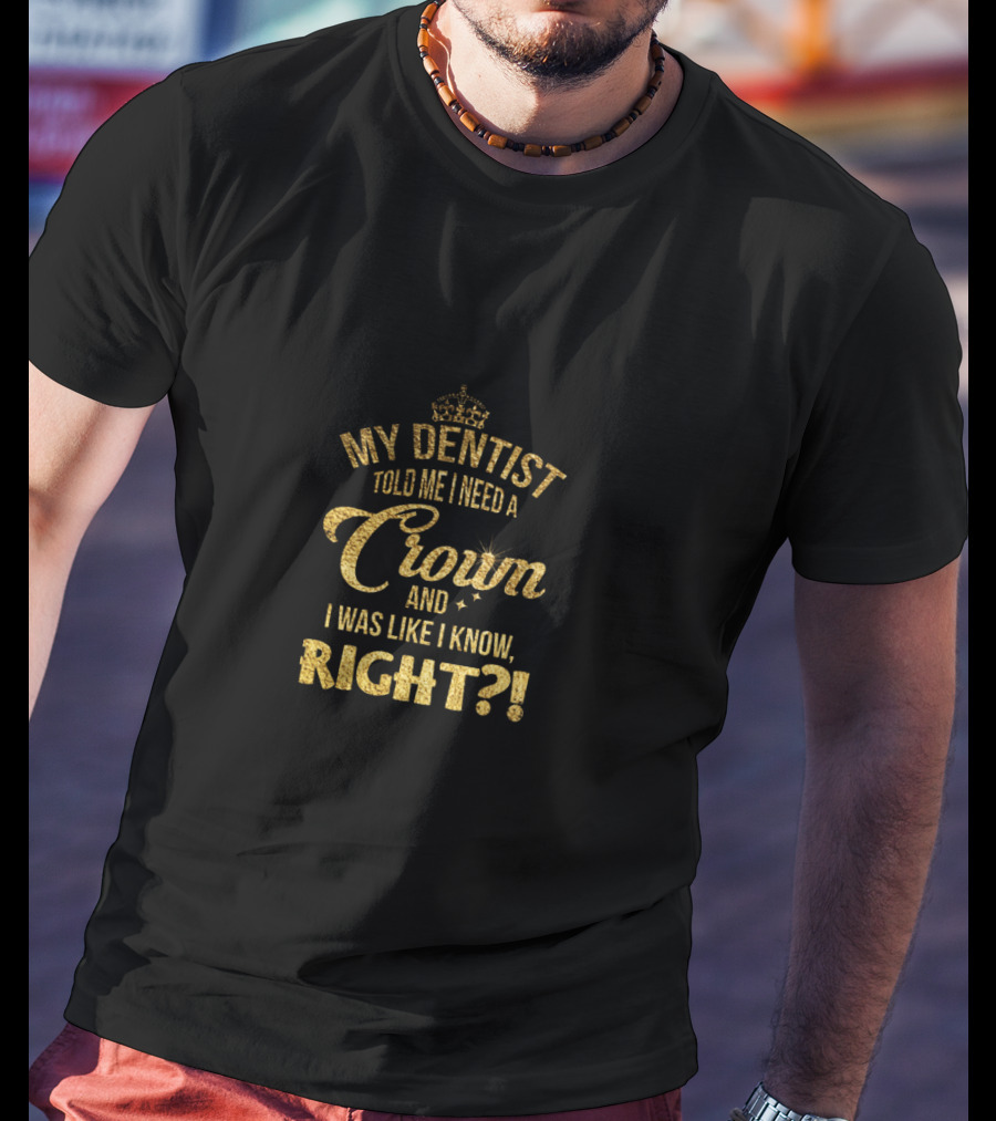 My Dentist Told Me I Need A Crown And I Was Like I Know Right? T-Shirt