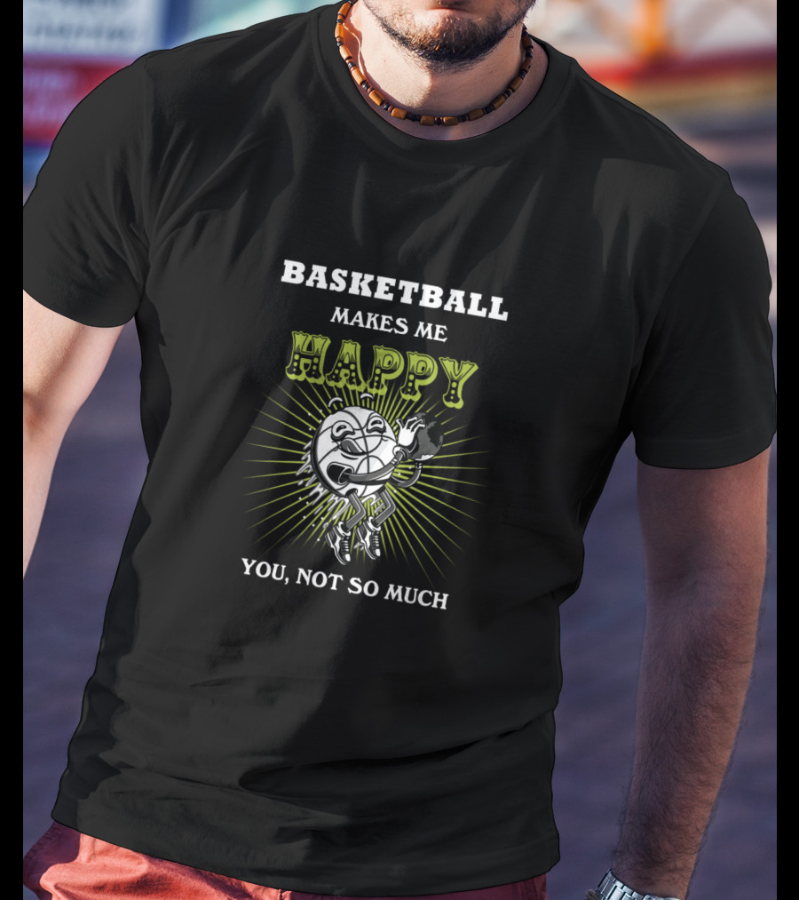 Basketball Makes ME Happy You Not So Much T-Shirt