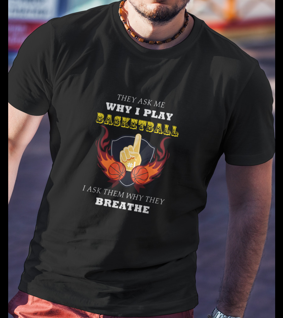 Why I Play Basketball They Ask Me Why I Play Basketball I Ask Them Why They Breathe T-Shirt