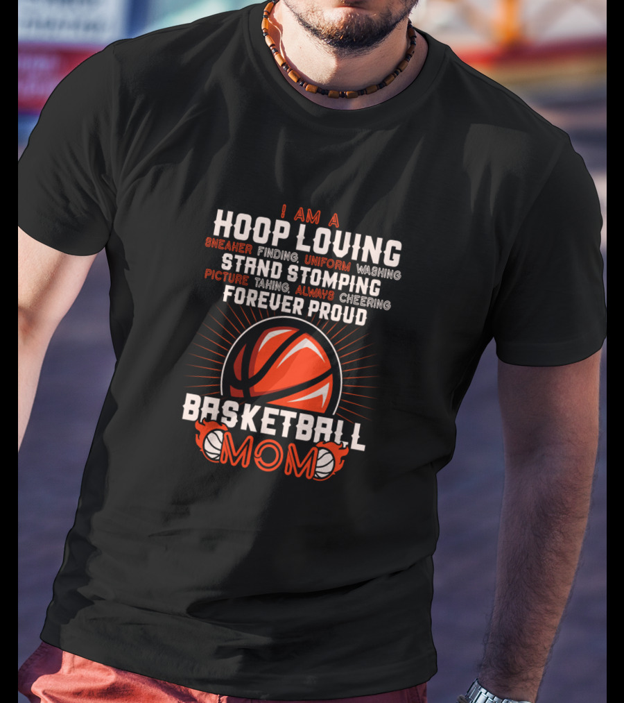 I Am A Hoop Loving Sneaker Finding Uniform Washing Strand Stomping Picture Taking Always Cheering Forever Proud Basketball Mom T-Shirt