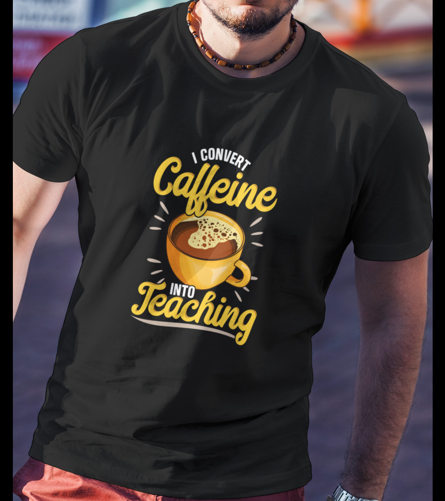 I Convert Caffeine Into Teaching Funny Coffee Mug For Teachers School T-Shirt