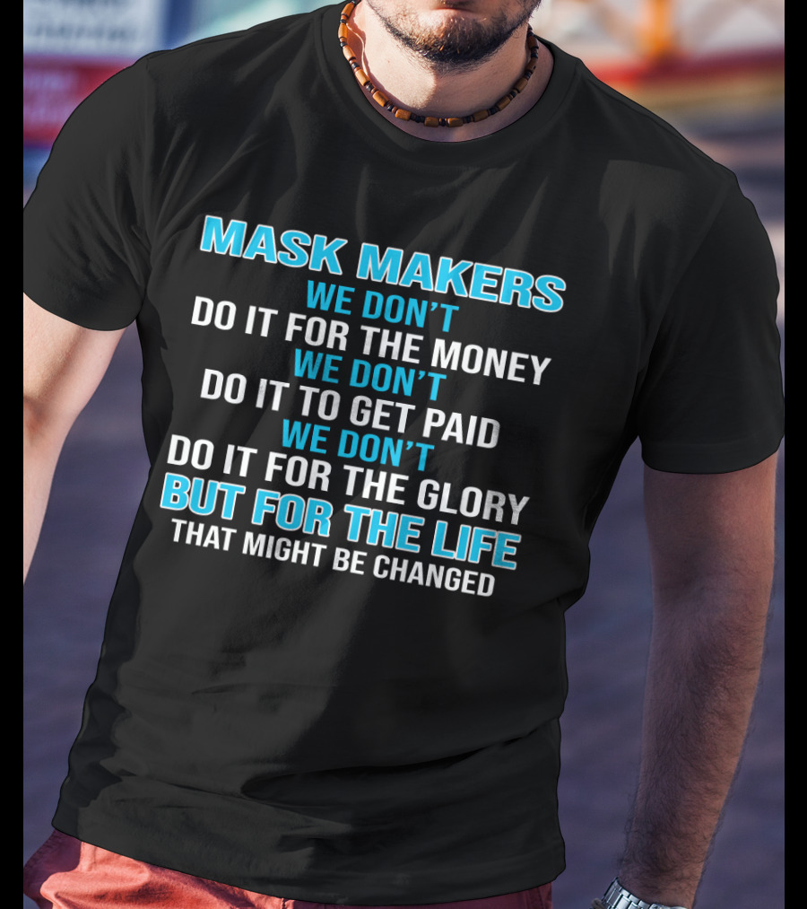 Mask Makers We Don't Do It For The Money We Don't Do It To Get Paid We Don't Do It For The Glory But For The Life That Might Be Changed T-Shirt