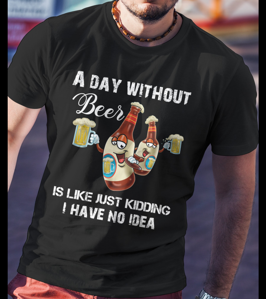 A Day Without Beer Is Like Just Kidding I Have No Idea Beer Bottles With Mugs T-Shirt