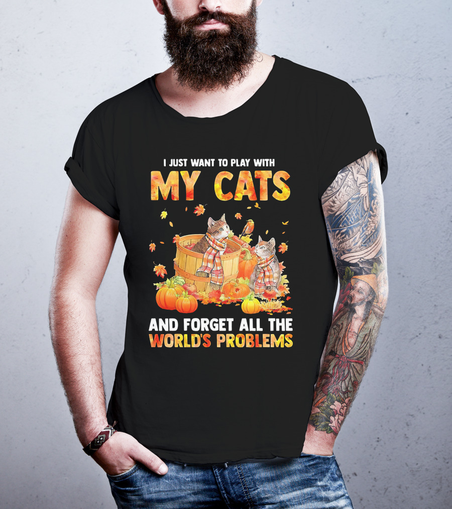 I Just Want To Play With My Cats And Forget All The World's Problems T-Shirt