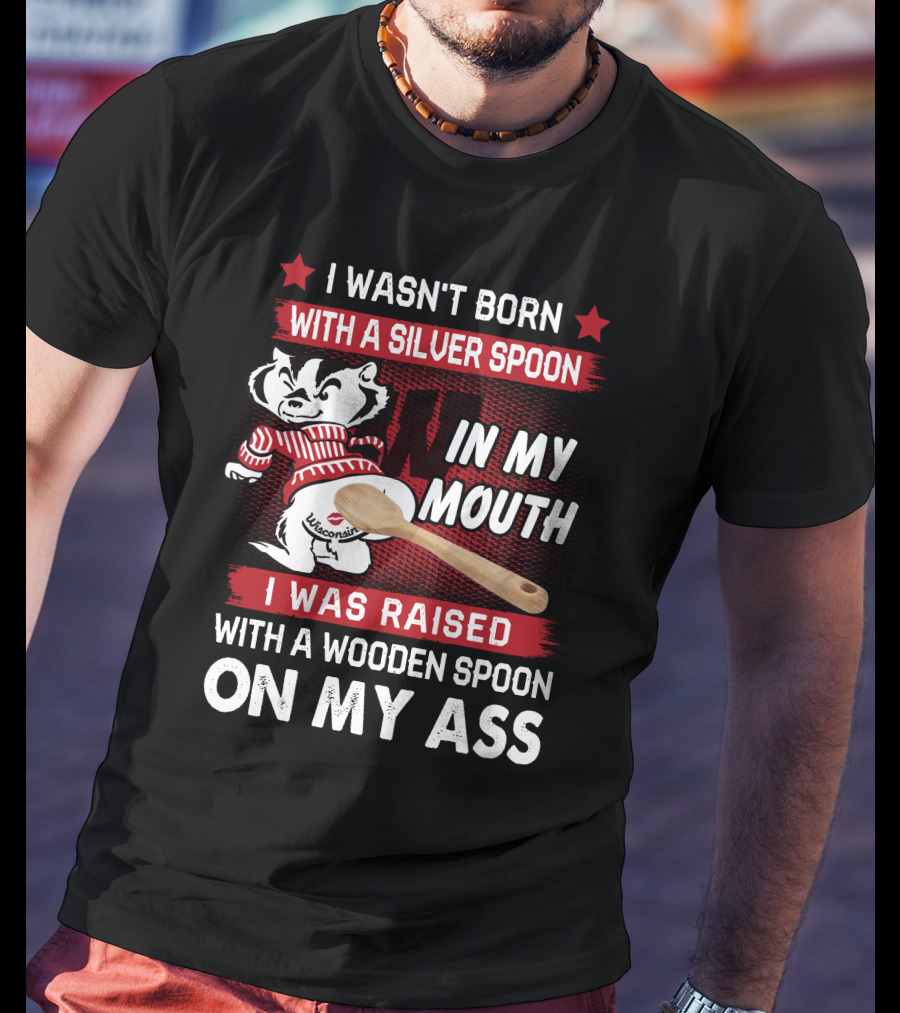 I Wasn't Born With A Silver Spoon In My Mouth Wisconsin Bucky Badger I Was Raised With A Wooden Spoon On My Ass T-Shirt