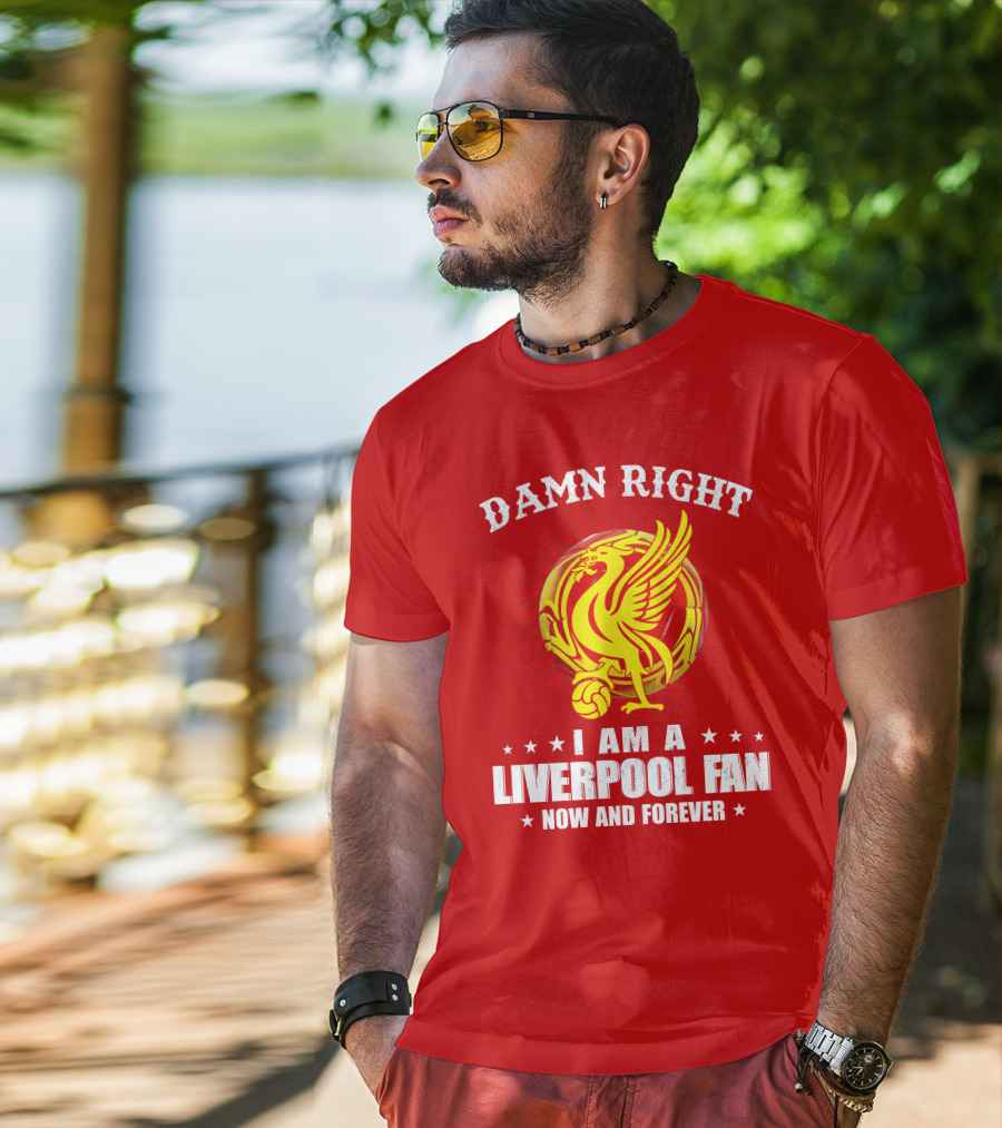 Damn Right I Am A Liverpool Fan Now And Forever T-Shirt