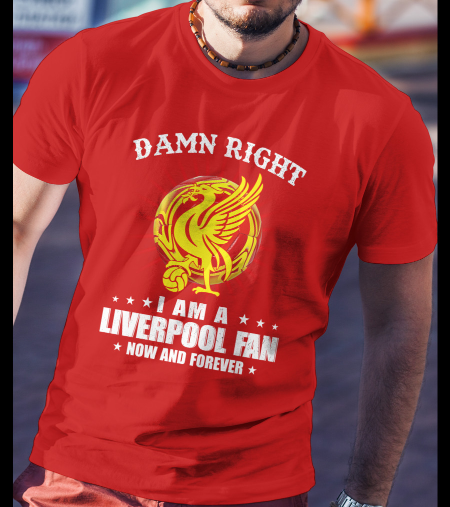Damn Right I Am A Liverpool Fan Now And Forever T-Shirt