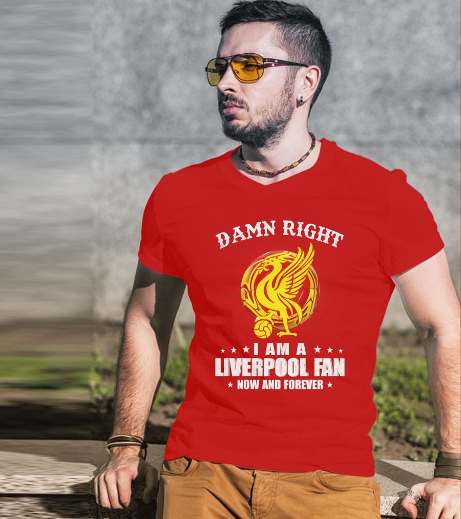Damn Right I Am A Liverpool Fan Now And Forever T-Shirt