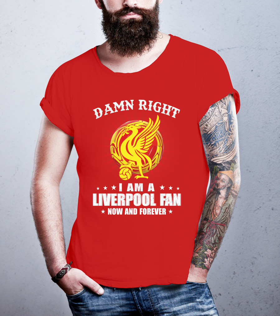 Damn Right I Am A Liverpool Fan Now And Forever T-Shirt