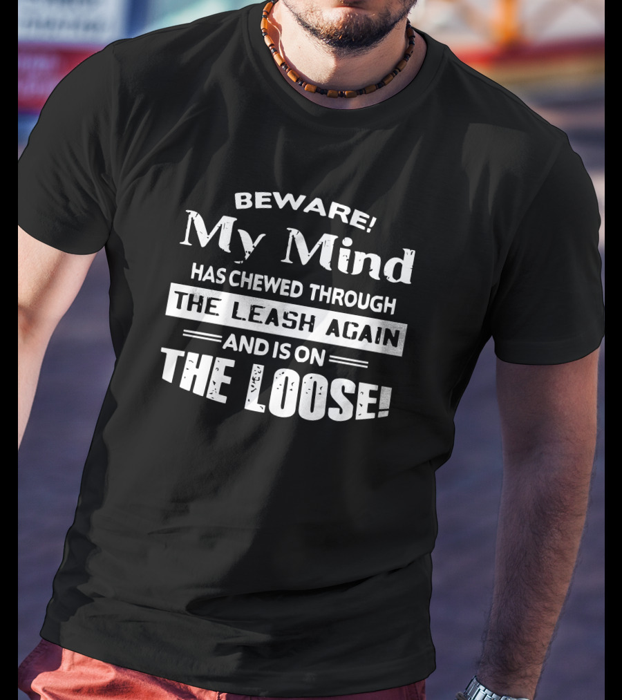 Beware My Mind Has Chewed Through The Leash Again And Is On The Loose T-Shirt