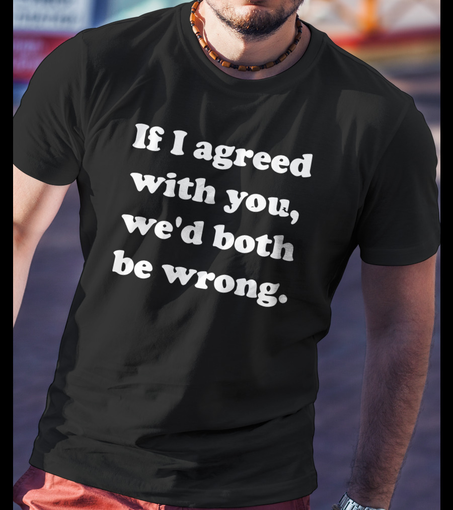 If I Agreed With You We'd Both Be Wrong Comical T-Shirt