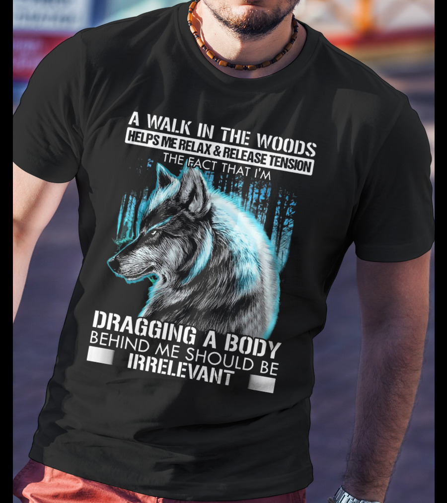 A Walk In The Woods Helps Me Relax Release Tension The Fact That I'm Dragging A Body Behind Me Should Be Irrelevant Wolf T-Shirt