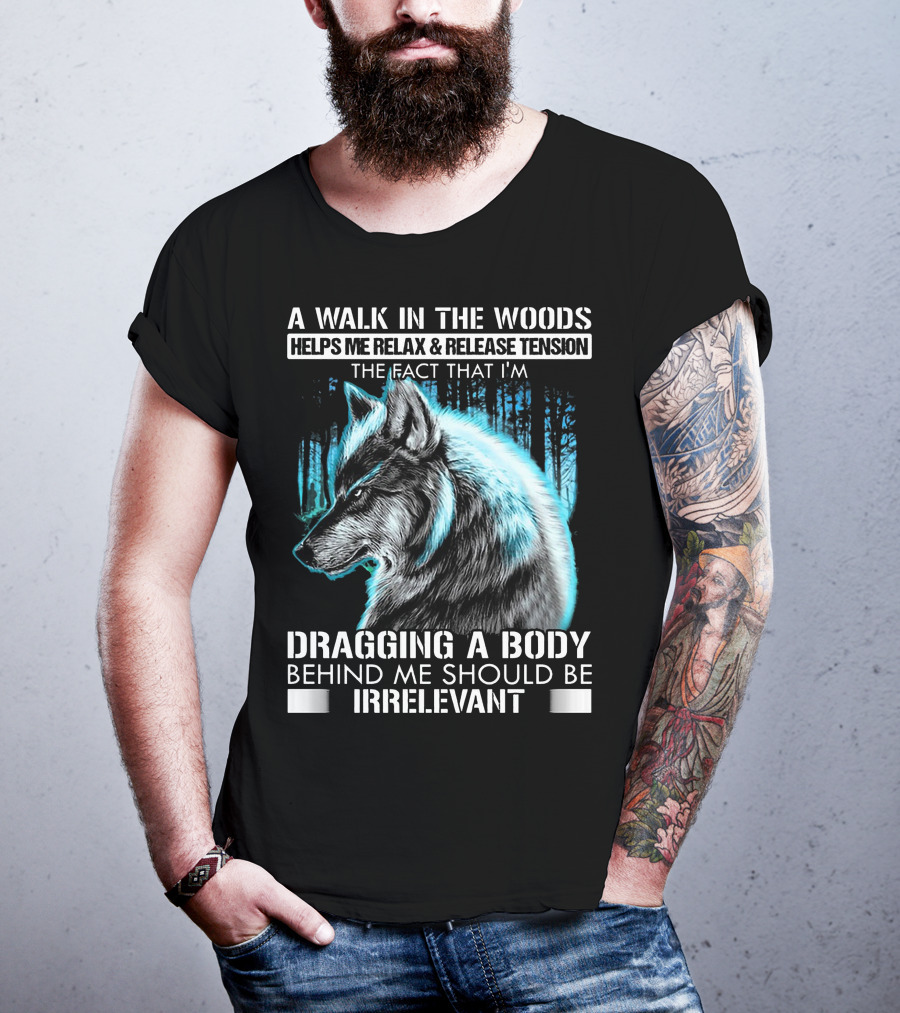 A Walk In The Woods Helps Me Relax Release Tension The Fact That I'm Dragging A Body Behind Me Should Be Irrelevant Wolf T-Shirt