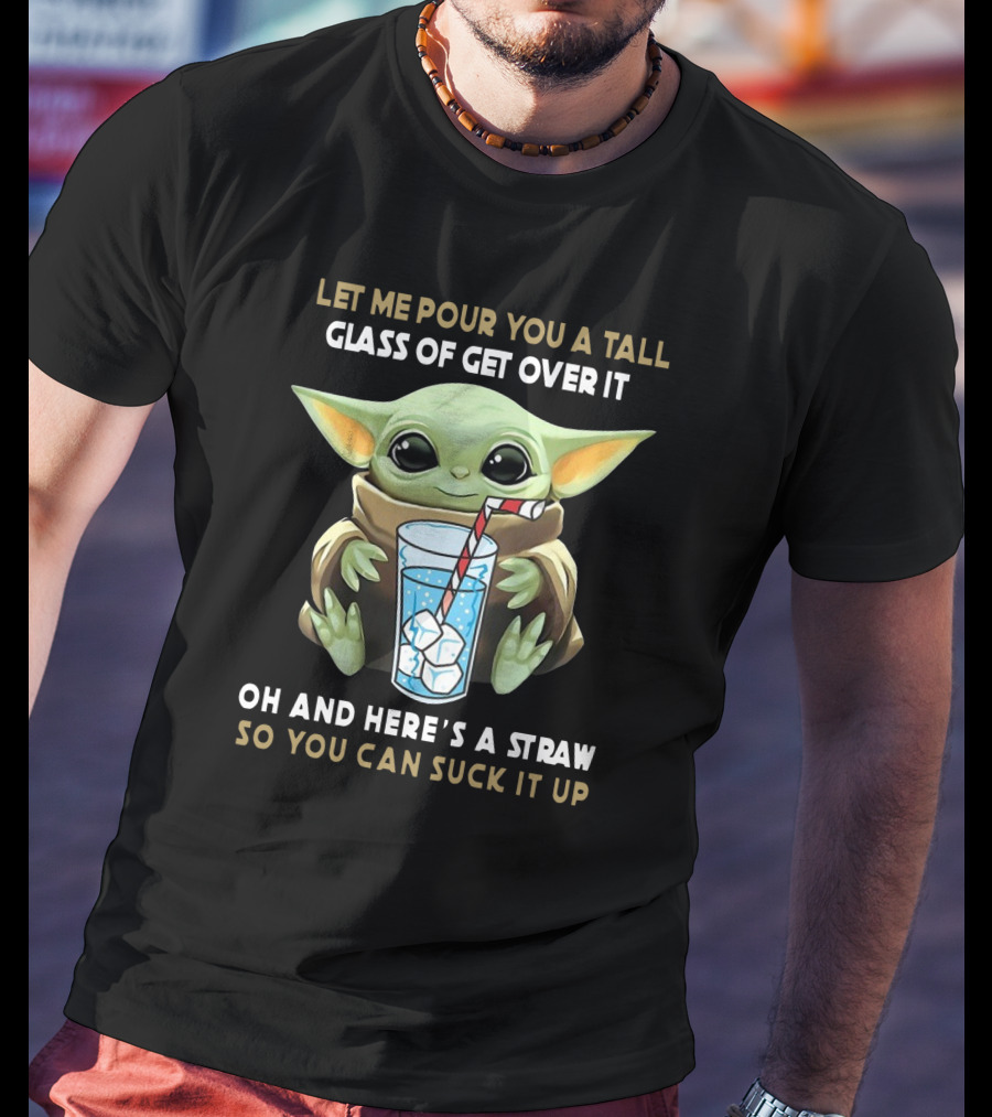 Baby Yoda Let Me Pour You A Tall Glass Of Get Over It Oh And Here's A Straw So You Can Suck It Up T-Shirt