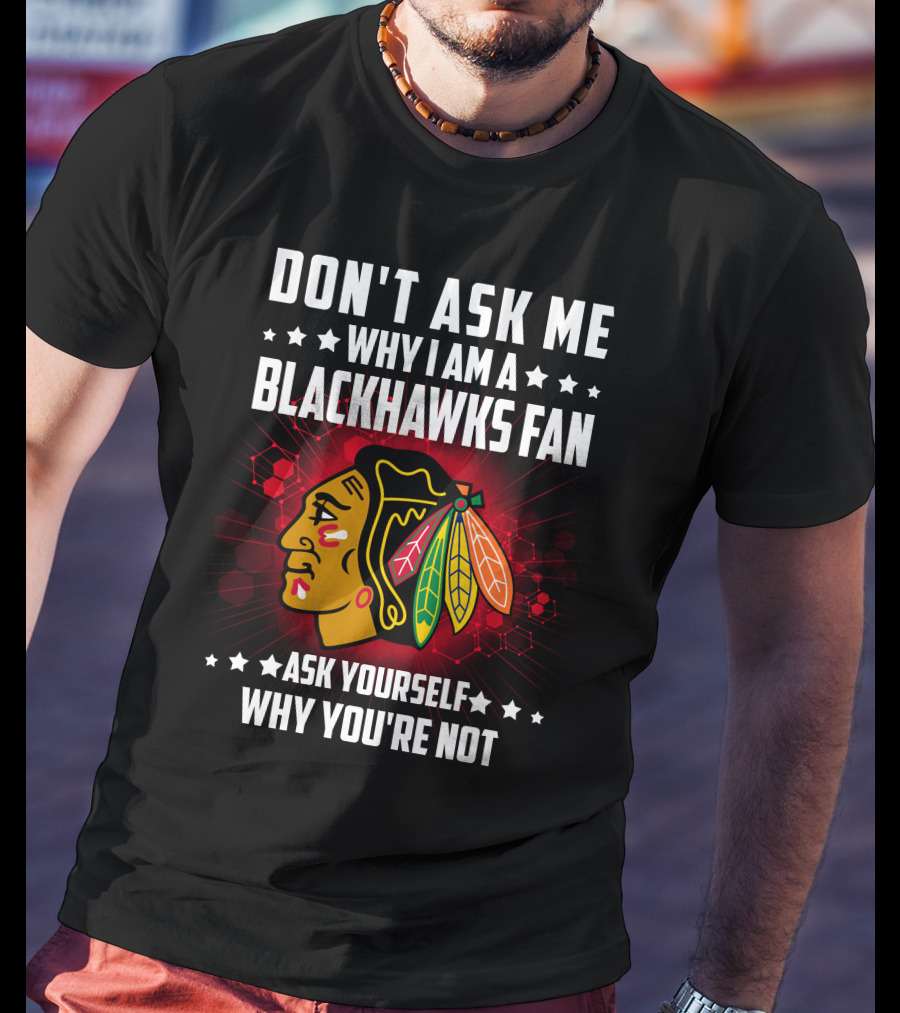 Don't Ask ME Why I Am A Blackhawks Fan Ask Yourself Why You're Not T-Shirt
