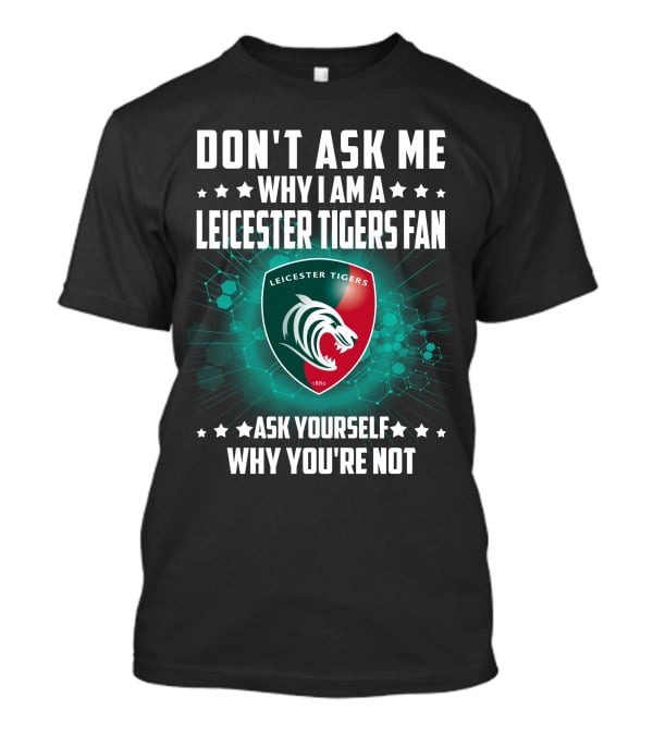 Don't Ask ME Why I Am A Leicester Tigers Fan Ask Yourself Why You're Not T-Shirt
