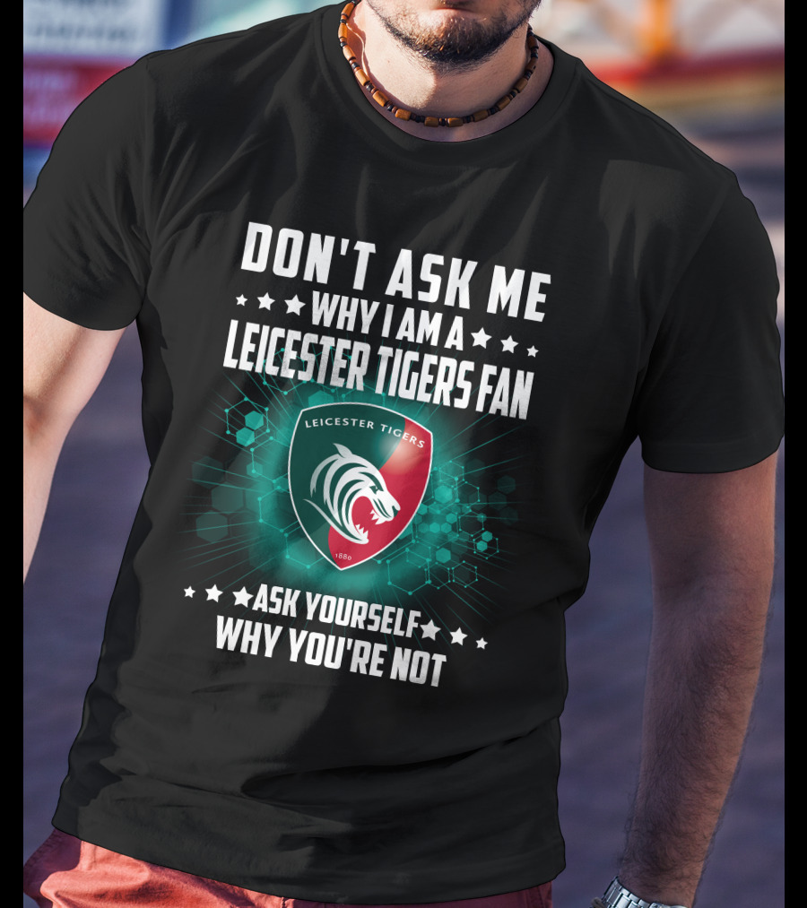Don't Ask ME Why I Am A Leicester Tigers Fan Ask Yourself Why You're Not T-Shirt