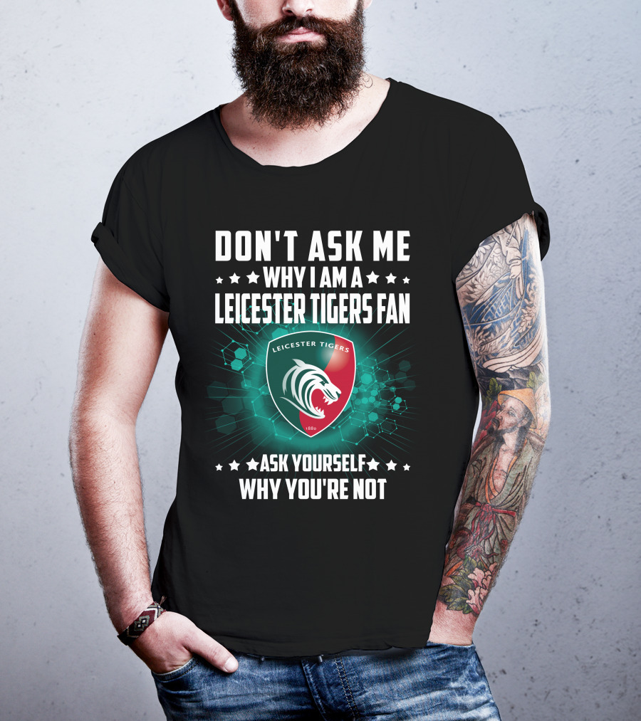 Don't Ask ME Why I Am A Leicester Tigers Fan Ask Yourself Why You're Not T-Shirt
