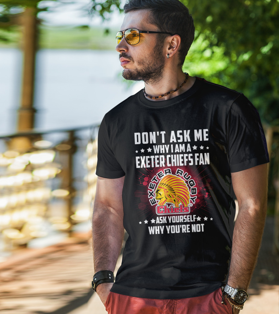 Don't Ask ME Why I Am A Exeter Chiefs Fan Exeter Rugby Chiefs Ask Yourself Why You're Not T-Shirt