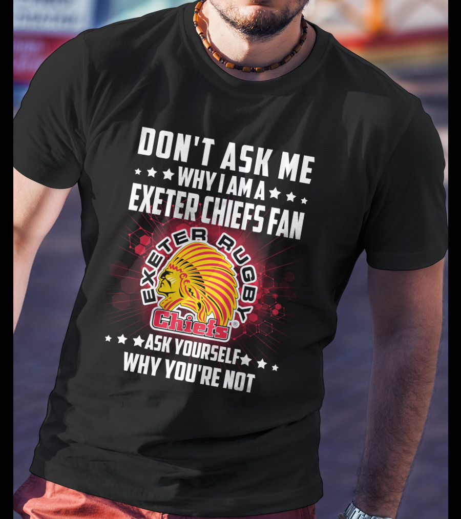 Don't Ask ME Why I Am A Exeter Chiefs Fan Exeter Rugby Chiefs Ask Yourself Why You're Not T-Shirt