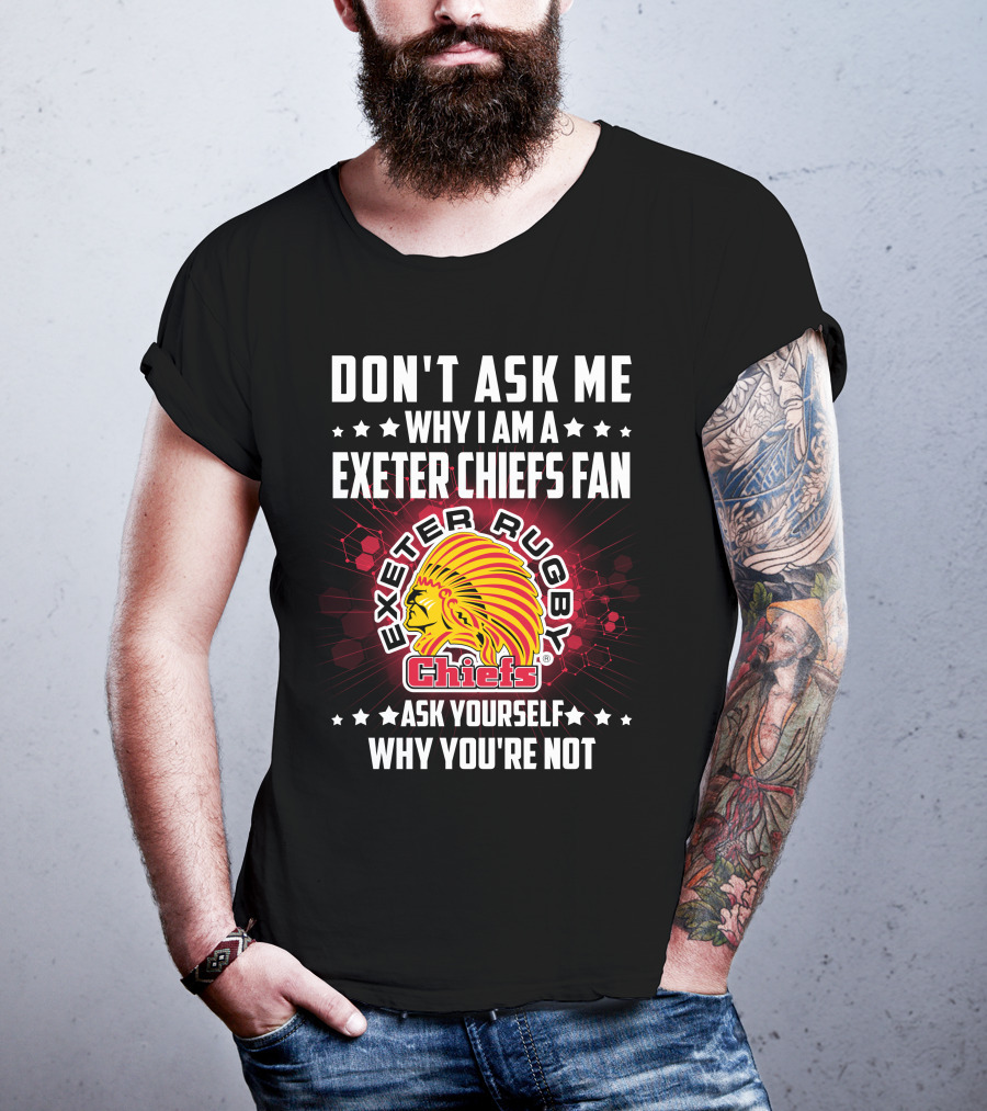 Don't Ask ME Why I Am A Exeter Chiefs Fan Exeter Rugby Chiefs Ask Yourself Why You're Not T-Shirt